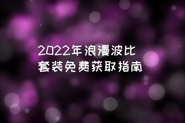 2022年浪漫波比套装免费获取指南