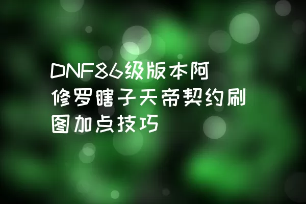 DNF86级版本阿修罗瞎子天帝契约刷图加点技巧