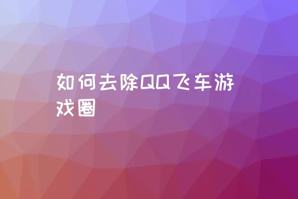 如何去除QQ飞车游戏圈