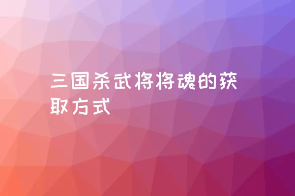 三国杀武将将魂的获取方式