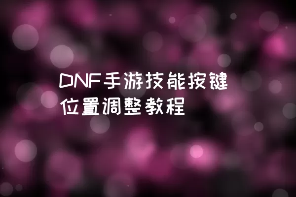 DNF手游技能按键位置调整教程