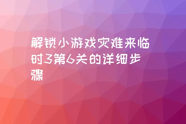 解锁小游戏灾难来临时3第6关的详细步骤