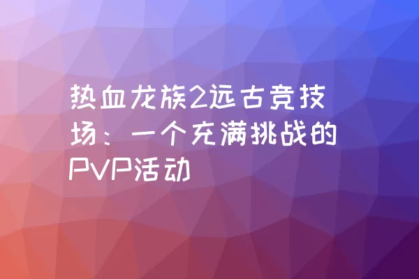 热血龙族2远古竞技场：一个充满挑战的PVP活动