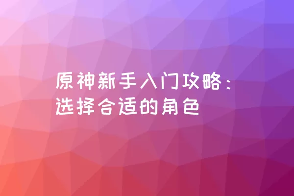 原神新手入门攻略：选择合适的角色