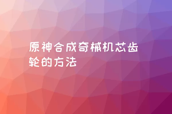 原神合成奇械机芯齿轮的方法