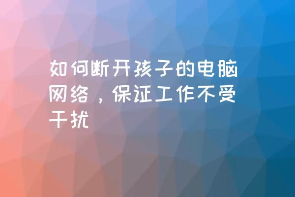 如何断开孩子的电脑网络，保证工作不受干扰