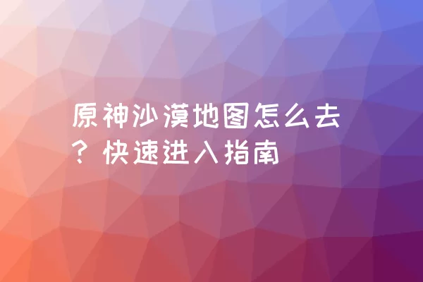 原神沙漠地图怎么去？快速进入指南