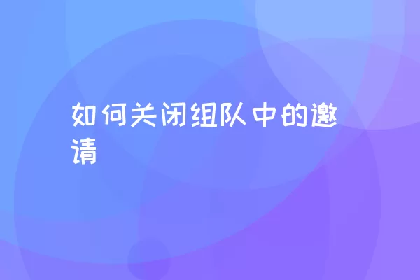 如何关闭组队中的邀请