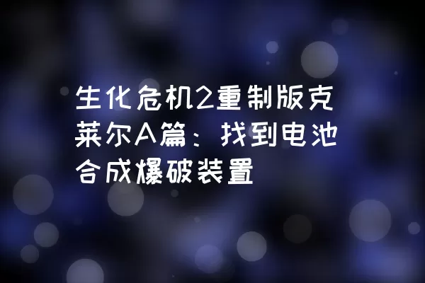 生化危机2重制版克莱尔A篇：找到电池合成爆破装置