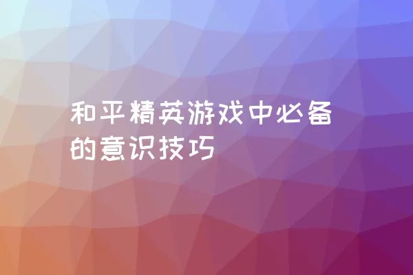 和平精英游戏中必备的意识技巧