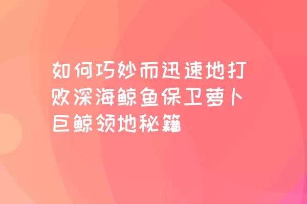 如何巧妙而迅速地打败深海鲸鱼保卫萝卜巨鲸领地秘籍