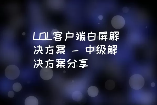 LOL客户端白屏解决方案 - 中级解决方案分享