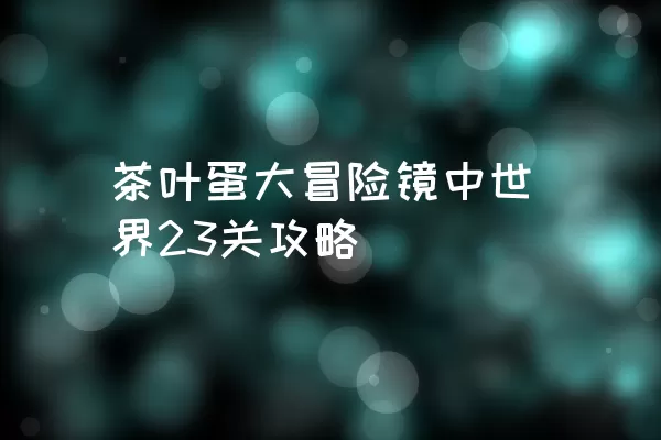 茶叶蛋大冒险镜中世界23关攻略