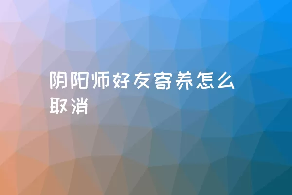 阴阳师好友寄养怎么取消