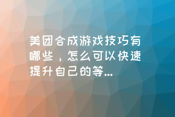 美团合成游戏技巧有哪些，怎么可以快速提升自己的等级？今天我们一起来看看吧。