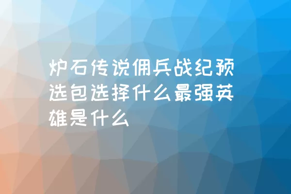 炉石传说佣兵战纪预选包选择什么最强英雄是什么