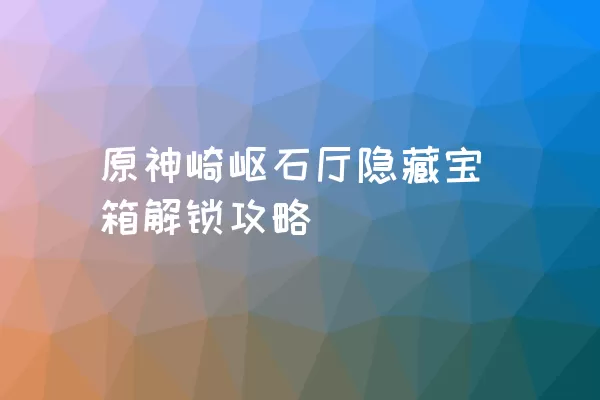 原神崎岖石厅隐藏宝箱解锁攻略