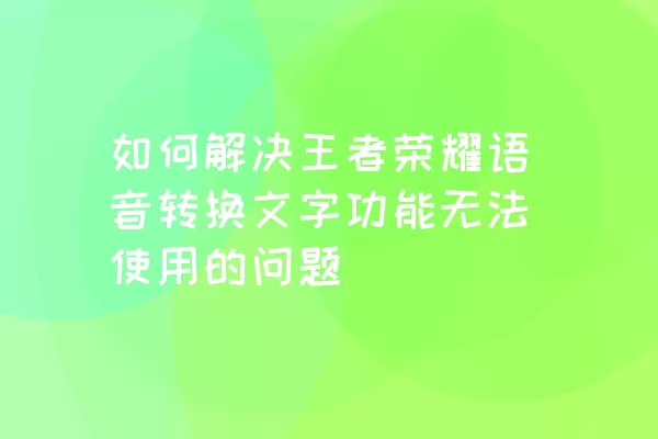 如何解决王者荣耀语音转换文字功能无法使用的问题