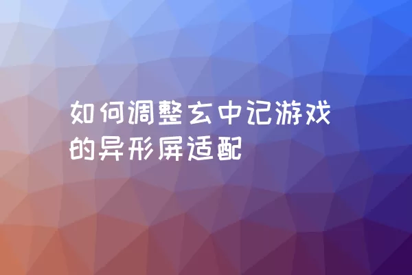 如何调整玄中记游戏的异形屏适配