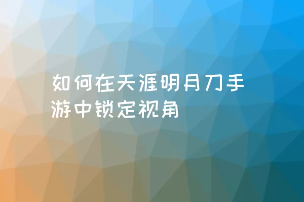 如何在天涯明月刀手游中锁定视角