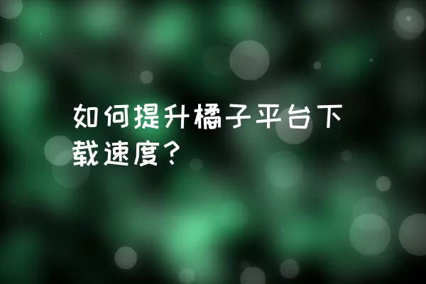 如何提升橘子平台下载速度？