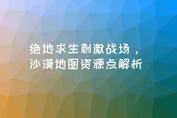 绝地求生刺激战场，沙漠地图资源点解析