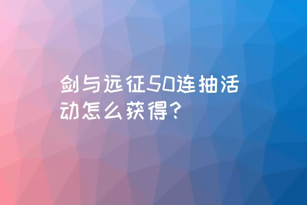 剑与远征50连抽活动怎么获得？