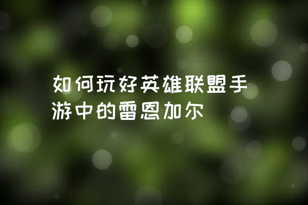 如何玩好英雄联盟手游中的雷恩加尔