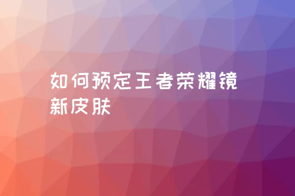 如何预定王者荣耀镜新皮肤