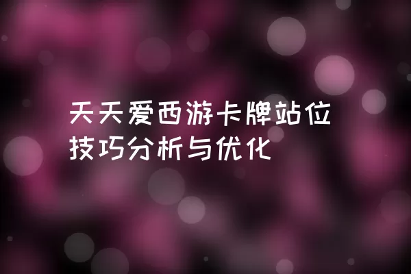 天天爱西游卡牌站位技巧分析与优化