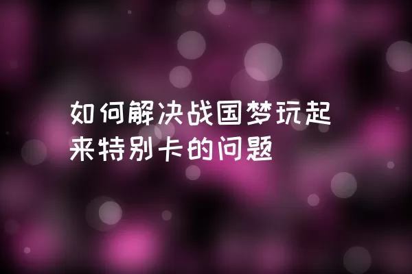 如何解决战国梦玩起来特别卡的问题