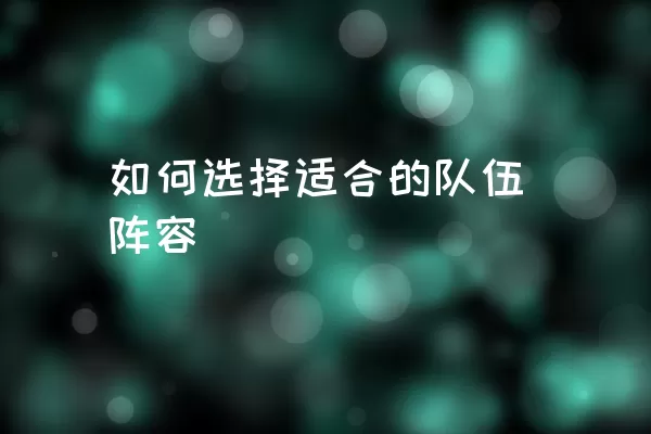 如何选择适合的队伍阵容