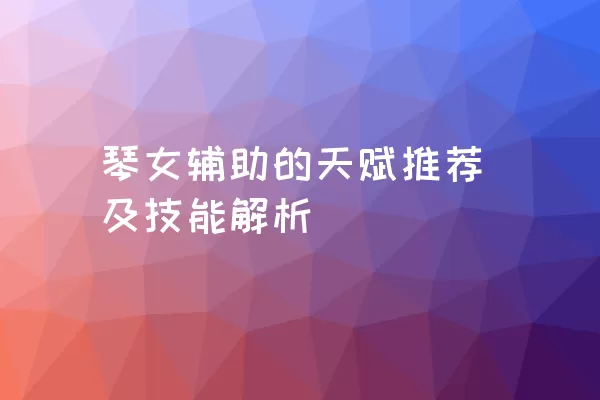 琴女辅助的天赋推荐及技能解析