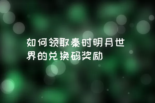 如何领取秦时明月世界的兑换码奖励