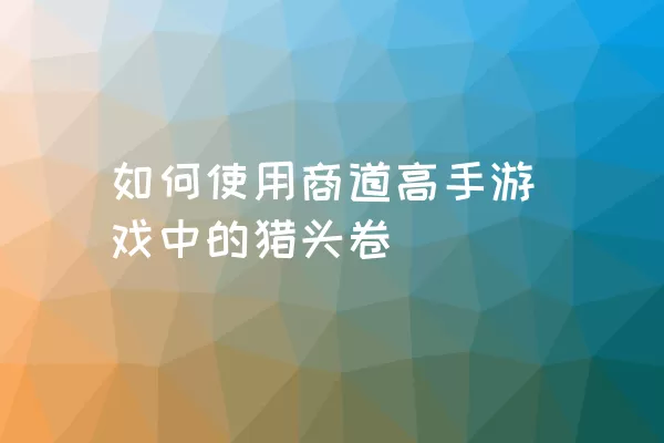 如何使用商道高手游戏中的猎头卷