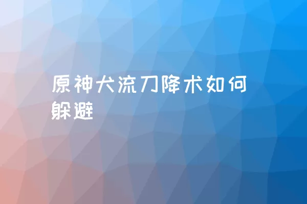 原神犬流刀降术如何躲避