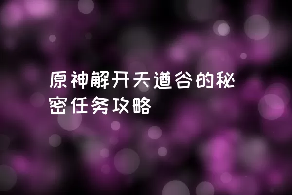 原神解开天遒谷的秘密任务攻略