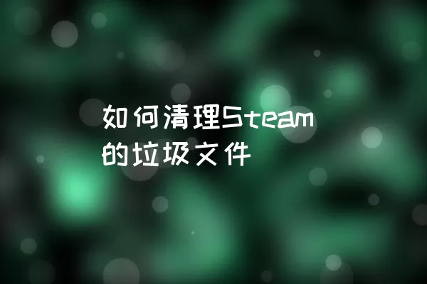 如何清理Steam的垃圾文件