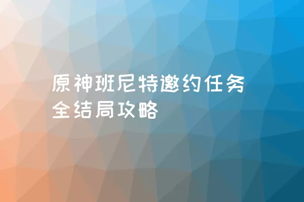 原神班尼特邀约任务全结局攻略