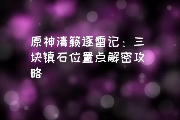 原神清籁逐雷记：三块镇石位置点解密攻略