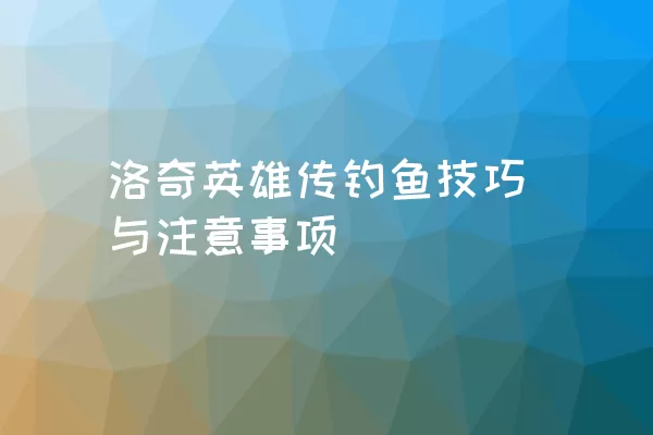 洛奇英雄传钓鱼技巧与注意事项