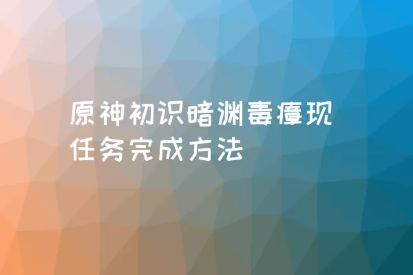 原神初识暗渊毒瘴现任务完成方法