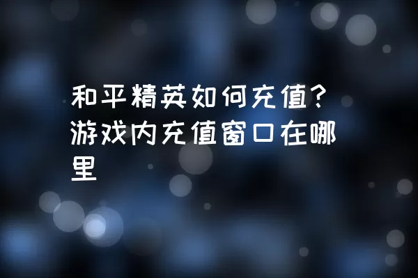 和平精英如何充值？游戏内充值窗口在哪里