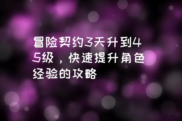 冒险契约3天升到45级，快速提升角色经验的攻略