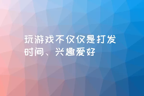 玩游戏不仅仅是打发时间、兴趣爱好