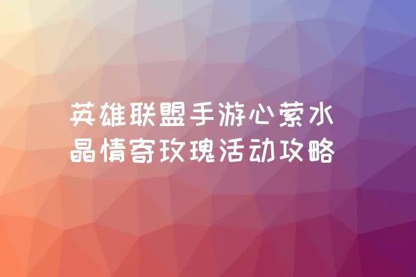 英雄联盟手游心萦水晶情寄玫瑰活动攻略