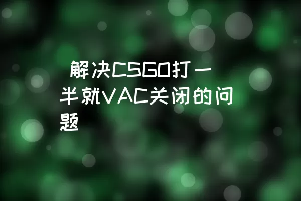  解决CSGO打一半就VAC关闭的问题