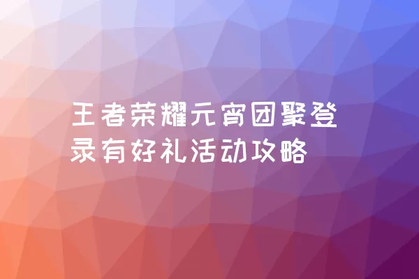 王者荣耀元宵团聚登录有好礼活动攻略