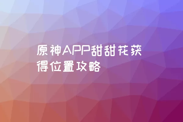 原神APP甜甜花获得位置攻略