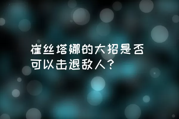 崔丝塔娜的大招是否可以击退敌人？